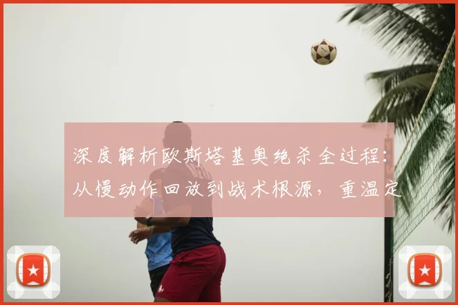 深度解析欧斯塔基奥绝杀全过程:从慢动作回放到战术根源,重温定乾坤时刻