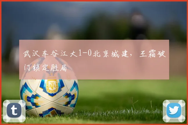 武汉车谷江大1-0北京城建,王霜破门锁定胜局