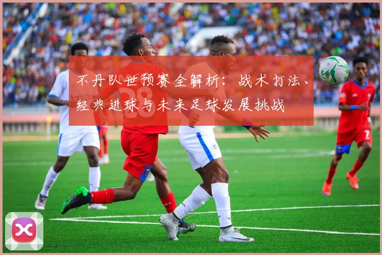 不丹队世预赛全解析:战术打法、经典进球与未来足球发展挑战