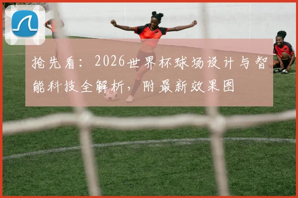 抢先看：2026世界杯球场设计与智能科技全解析，附最新效果图