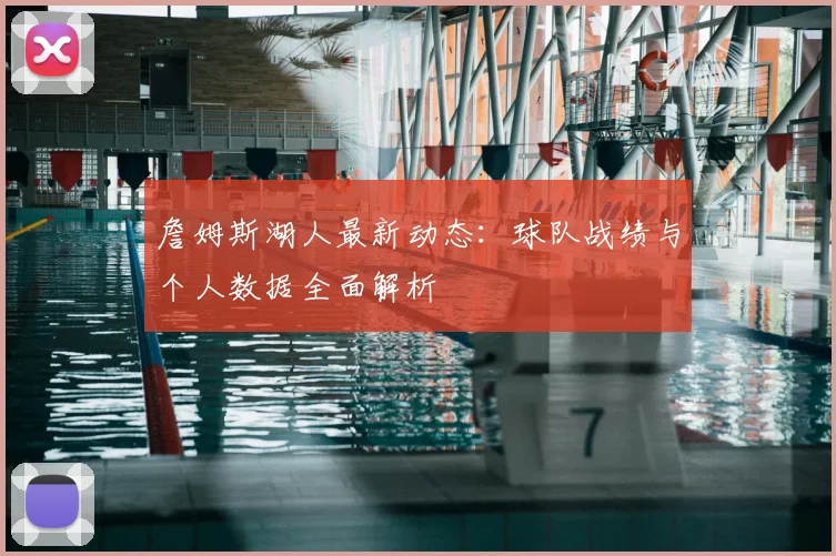 詹姆斯湖人最新动态：球队战绩与个人数据全面解析