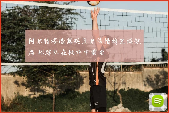 阿尔特塔透露廷贝尔伤情梅里诺缺席 称球队在批评中前进