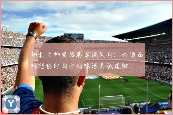 热刺主帅努诺赛后谈失利：必须面对悲伤时刻并向球迷真诚道歉