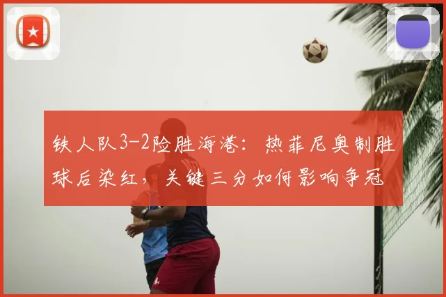 铁人队3-2险胜海港：热菲尼奥制胜球后染红，关键三分如何影响争冠格局？