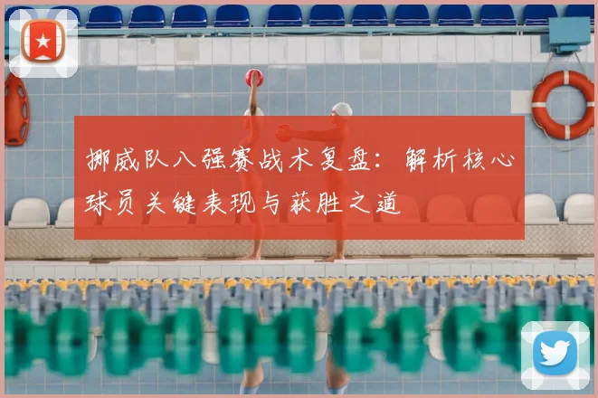 挪威队八强赛战术复盘：解析核心球员关键表现与获胜之道
