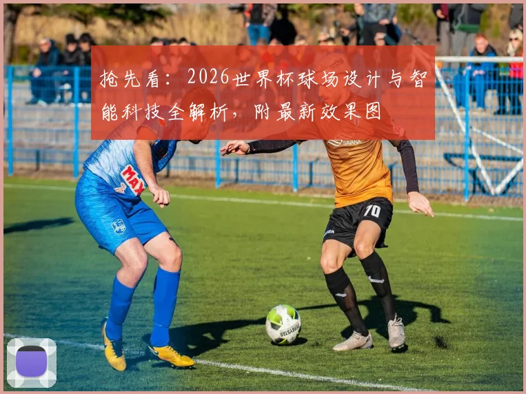 抢先看：2026世界杯球场设计与智能科技全解析，附最新效果图